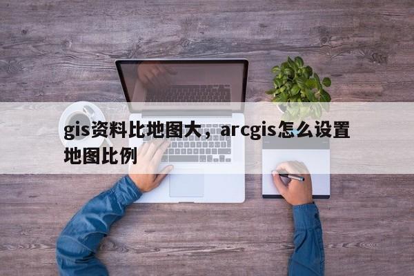 gis資料比地圖大，arcgis怎么設(shè)置地圖比例