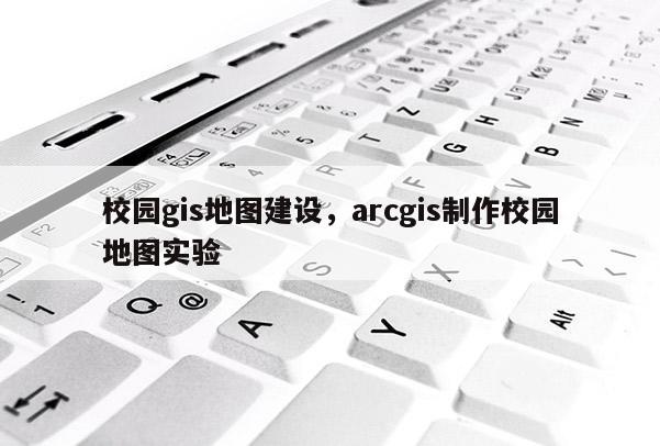 校園gis地圖建設，arcgis制作校園地圖實驗