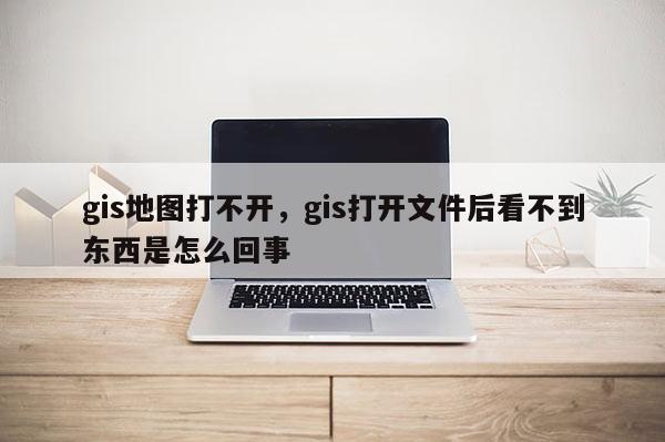 gis地圖打不開，gis打開文件后看不到東西是怎么回事