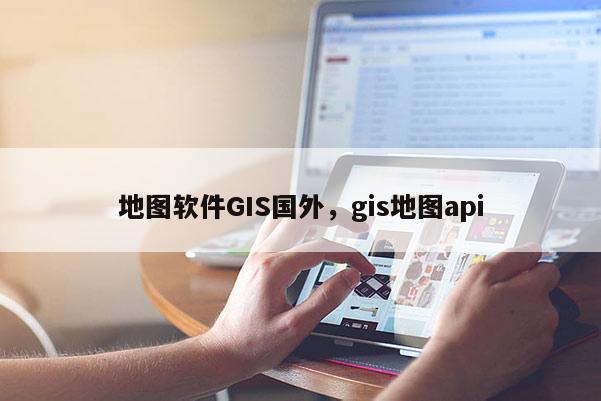 地圖軟件GIS國外，gis地圖api