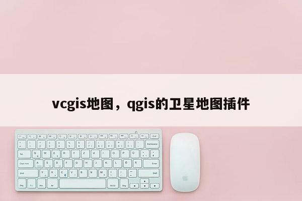 vcgis地圖，qgis的衛(wèi)星地圖插件