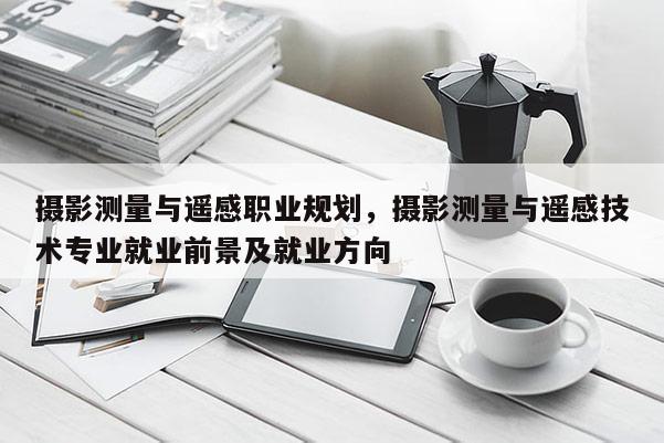 攝影測量與遙感職業規劃，攝影測量與遙感技術專業就業前景及就業方向