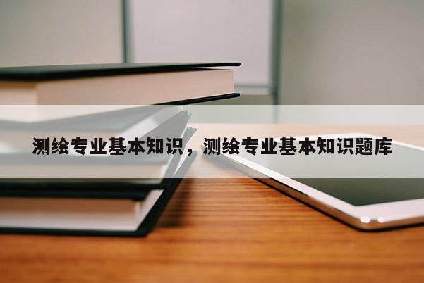 測繪專業基本知識，測繪專業基本知識題庫