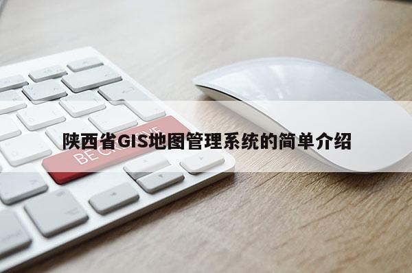 陜西省GIS地圖管理系統的簡單介紹