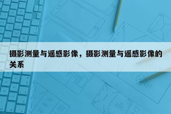 攝影測量與遙感影像，攝影測量與遙感影像的關系