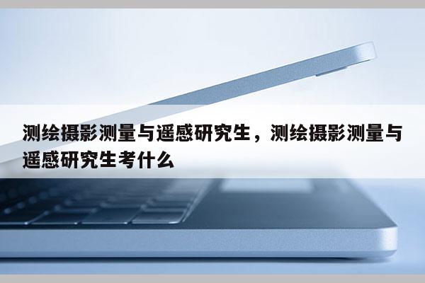 測(cè)繪攝影測(cè)量與遙感研究生，測(cè)繪攝影測(cè)量與遙感研究生考什么