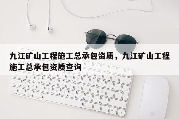 九江礦山工程施工總承包資質(zhì)，九江礦山工程施工總承包資質(zhì)查詢