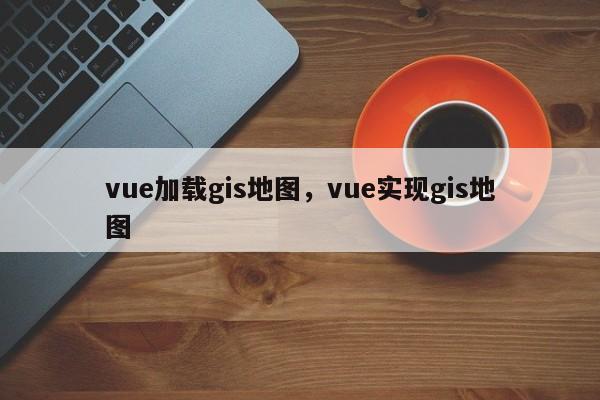 vue加載gis地圖，vue實(shí)現(xiàn)gis地圖