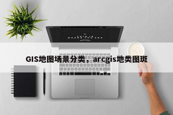 GIS地圖場景分類，arcgis地類圖斑