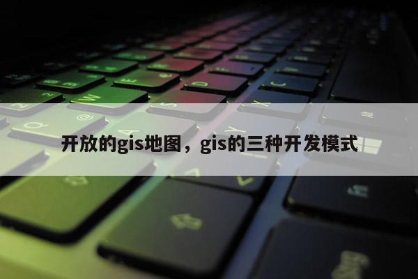 開放的gis地圖，gis的三種開發(fā)模式