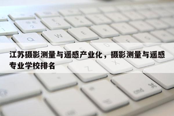 江蘇攝影測(cè)量與遙感產(chǎn)業(yè)化，攝影測(cè)量與遙感專業(yè)學(xué)校排名