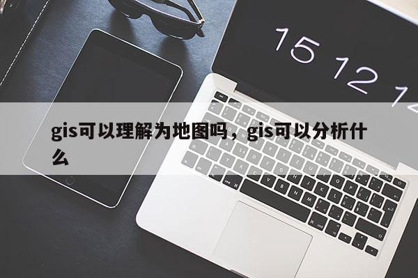 gis可以理解為地圖嗎，gis可以分析什么