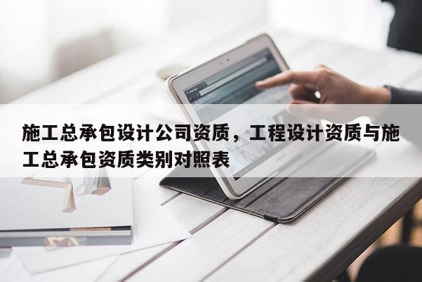 施工總承包設計公司資質，工程設計資質與施工總承包資質類別對照表