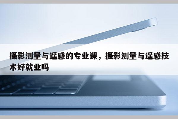 攝影測量與遙感的專業(yè)課，攝影測量與遙感技術(shù)好就業(yè)嗎