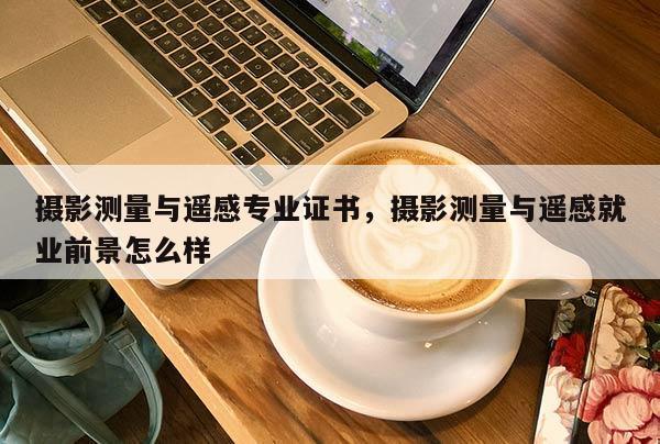 攝影測量與遙感專業(yè)證書，攝影測量與遙感就業(yè)前景怎么樣