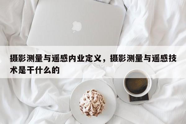 攝影測量與遙感內(nèi)業(yè)定義，攝影測量與遙感技術(shù)是干什么的