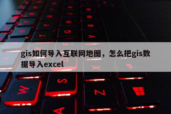 gis如何導入互聯網地圖，怎么把gis數據導入excel