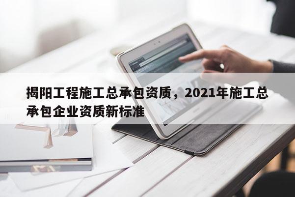 揭陽工程施工總承包資質，2021年施工總承包企業(yè)資質新標準