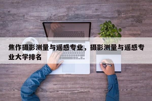 焦作攝影測量與遙感專業(yè)，攝影測量與遙感專業(yè)大學(xué)排名