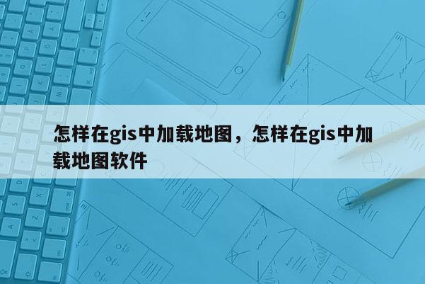 怎樣在gis中加載地圖，怎樣在gis中加載地圖軟件