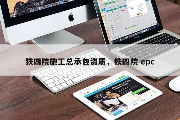 鐵四院施工總承包資質，鐵四院 epc