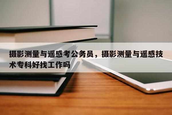 攝影測量與遙感考公務員，攝影測量與遙感技術專科好找工作嗎