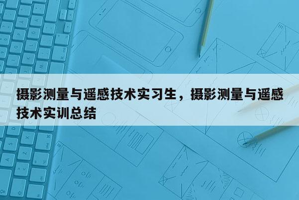 攝影測量與遙感技術實習生，攝影測量與遙感技術實訓總結