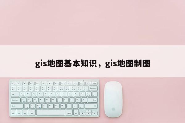 gis地圖基本知識，gis地圖制圖