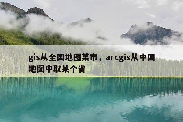 gis從全國地圖某市，arcgis從中國地圖中取某個省