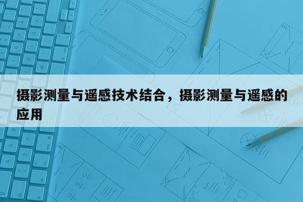 攝影測量與遙感技術結合，攝影測量與遙感的應用