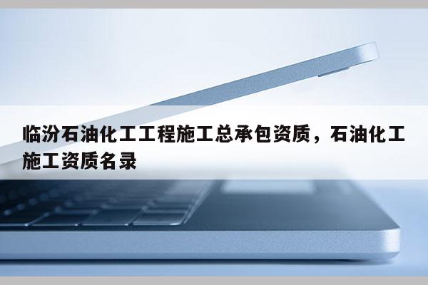 臨汾石油化工工程施工總承包資質，石油化工施工資質名錄