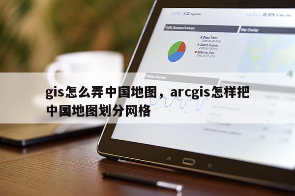 gis怎么弄中國地圖，arcgis怎樣把中國地圖劃分網格