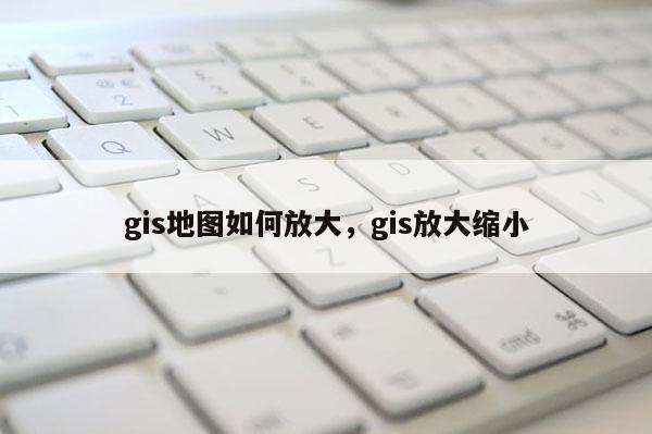 gis地圖如何放大，gis放大縮小