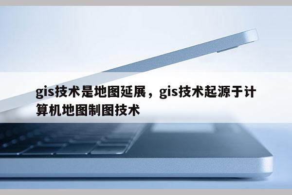 gis技術是地圖延展，gis技術起源于計算機地圖制圖技術