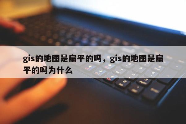 gis的地圖是扁平的嗎，gis的地圖是扁平的嗎為什么