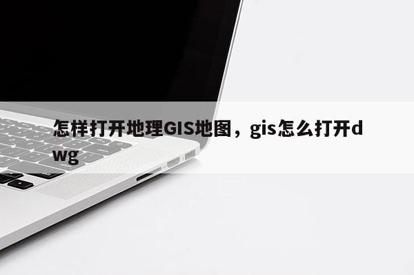 怎樣打開地理GIS地圖，gis怎么打開dwg