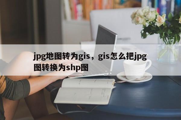 jpg地圖轉(zhuǎn)為gis，gis怎么把jpg圖轉(zhuǎn)換為shp圖