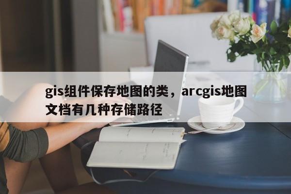 gis組件保存地圖的類，arcgis地圖文檔有幾種存儲路徑