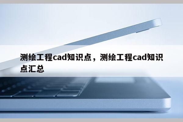 測繪工程cad知識點，測繪工程cad知識點匯總