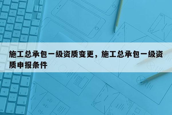 施工總承包一級(jí)資質(zhì)變更，施工總承包一級(jí)資質(zhì)申報(bào)條件