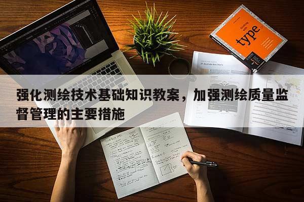 強化測繪技術基礎知識教案，加強測繪質量監督管理的主要措施