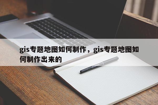 gis專題地圖如何制作，gis專題地圖如何制作出來的