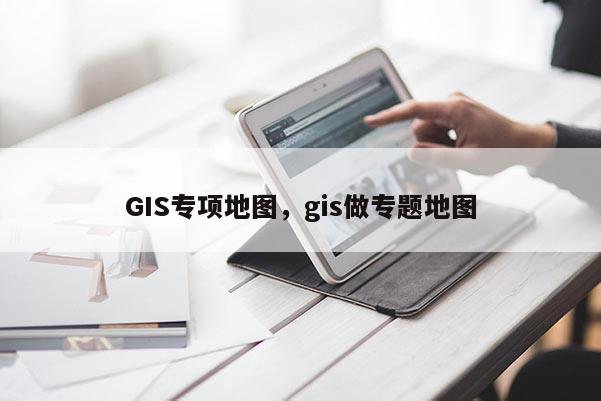 GIS專項地圖，gis做專題地圖