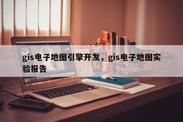 gis電子地圖引擎開發，gis電子地圖實驗報告