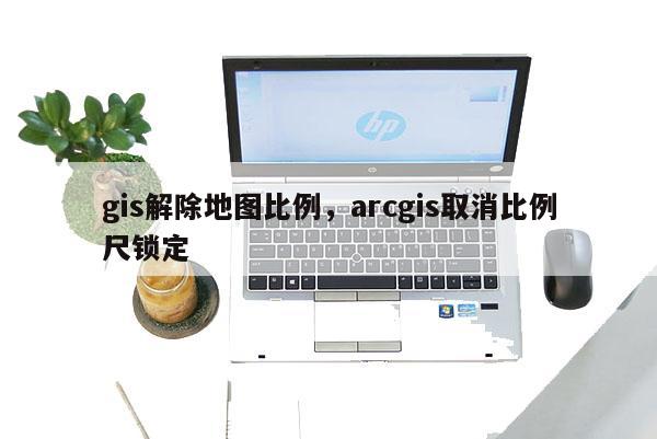 gis解除地圖比例，arcgis取消比例尺鎖定