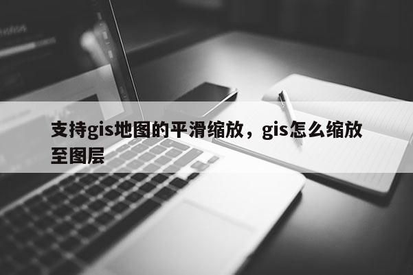 支持gis地圖的平滑縮放，gis怎么縮放至圖層