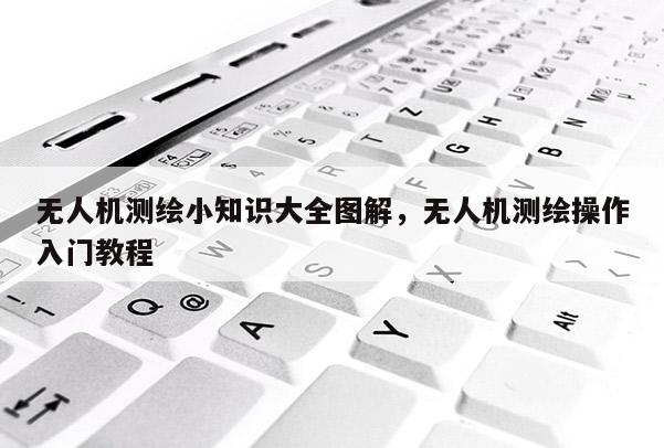 無人機測繪小知識大全圖解，無人機測繪操作入門教程