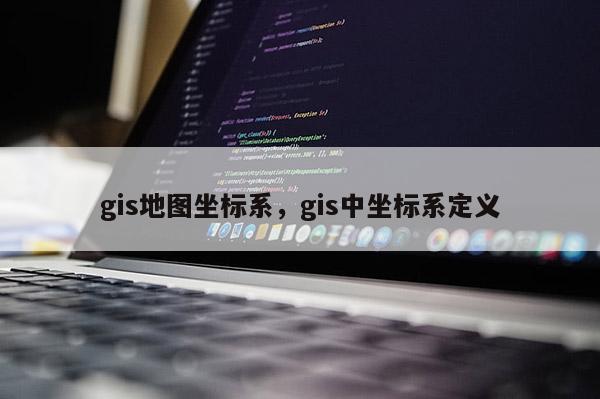 gis地圖坐標系，gis中坐標系定義