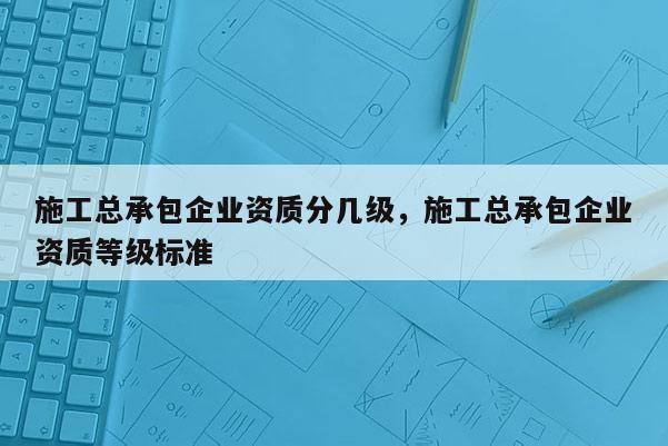 施工總承包企業資質分幾級，施工總承包企業資質等級標準