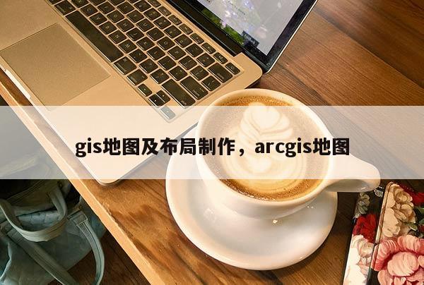 gis地圖及布局制作，arcgis地圖